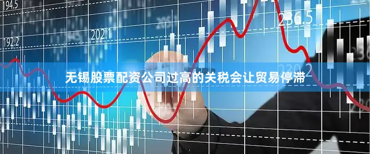 无锡股票配资公司过高的关税会让贸易停滞