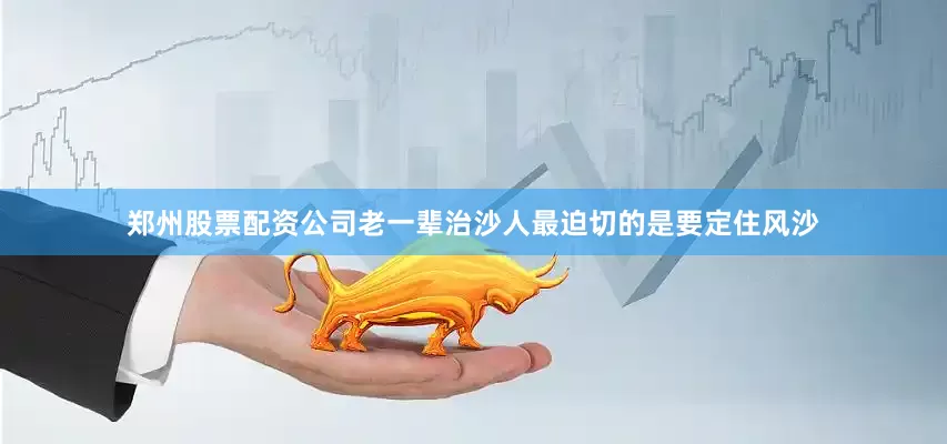 郑州股票配资公司老一辈治沙人最迫切的是要定住风沙