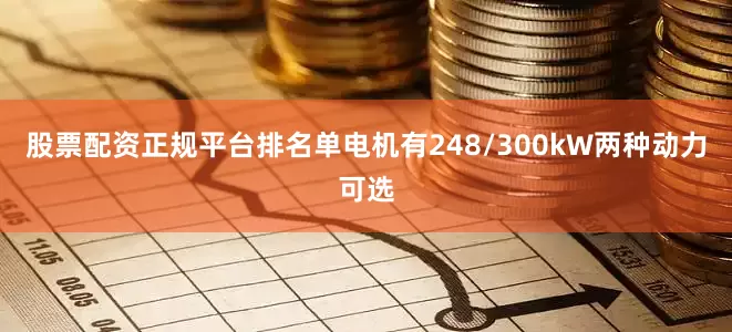 股票配资正规平台排名单电机有248/300kW两种动力可选