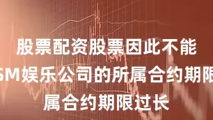 股票配资股票因此不能认定SM娱乐公司的所属合约期限过长