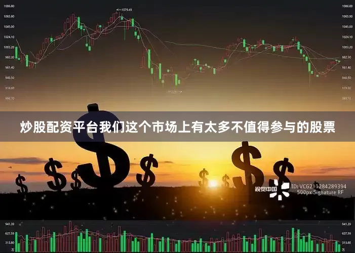 炒股配资平台我们这个市场上有太多不值得参与的股票