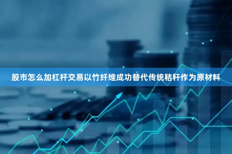 股市怎么加杠杆交易以竹纤维成功替代传统秸秆作为原材料