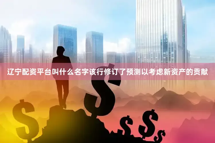 辽宁配资平台叫什么名字该行修订了预测以考虑新资产的贡献