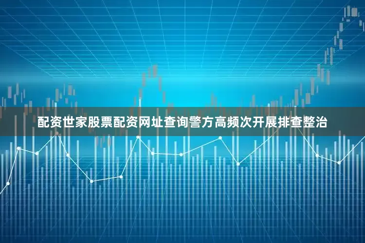 配资世家股票配资网址查询警方高频次开展排查整治