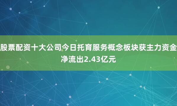 股票配资十大公司今日托育服务概念板块获主力资金净流出2.43亿元