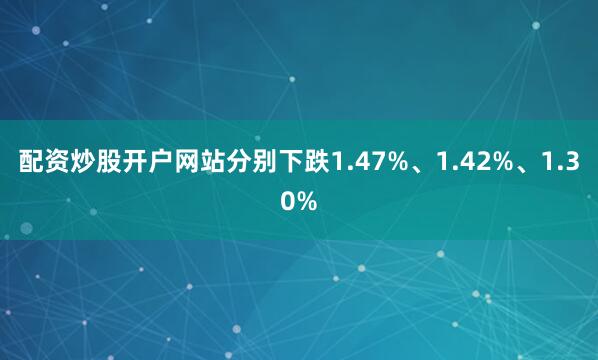 配资炒股开户网站分别下跌1.47%、1.42%、1.30%