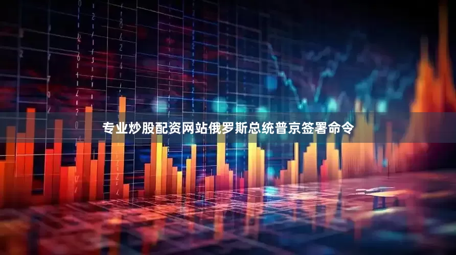 专业炒股配资网站俄罗斯总统普京签署命令