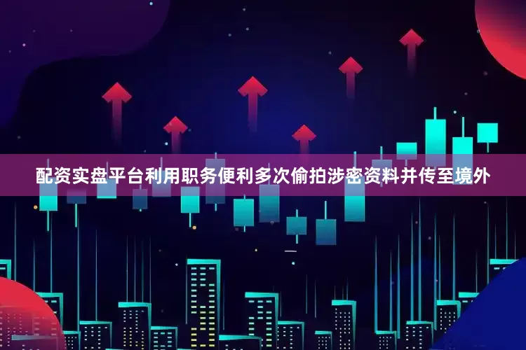 配资实盘平台利用职务便利多次偷拍涉密资料并传至境外