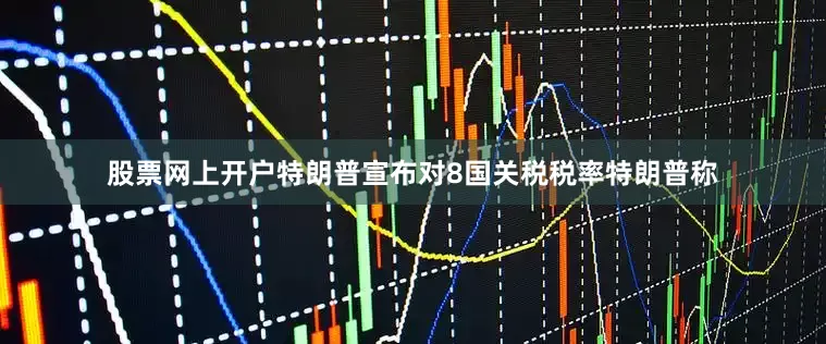 股票网上开户特朗普宣布对8国关税税率特朗普称
