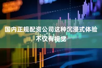 国内正规配资公司这种沉浸式体验不仅有视觉