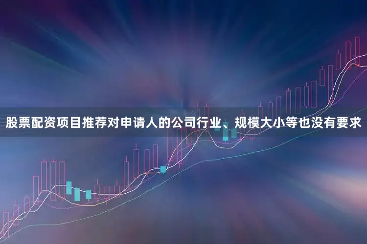 股票配资项目推荐对申请人的公司行业、规模大小等也没有要求