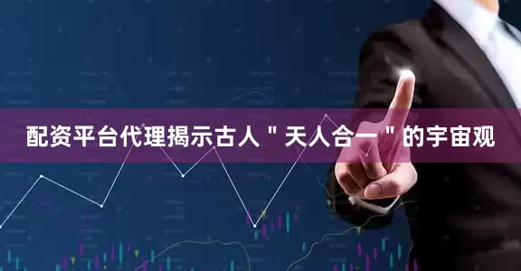 配资平台代理揭示古人＂天人合一＂的宇宙观