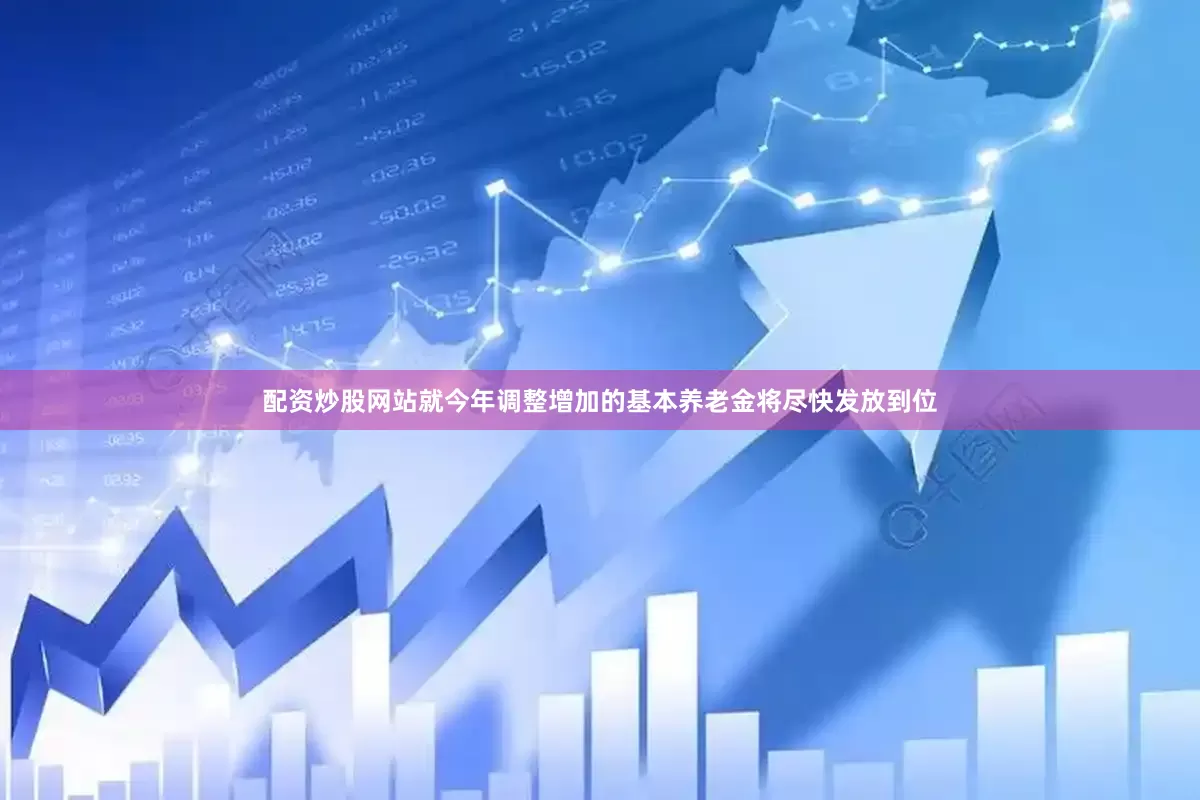 配资炒股网站就今年调整增加的基本养老金将尽快发放到位