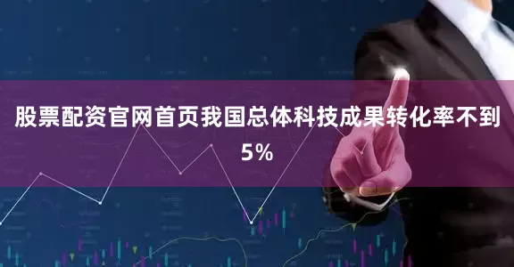股票配资官网首页我国总体科技成果转化率不到5%