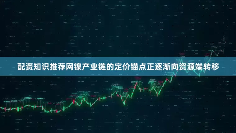 配资知识推荐网镍产业链的定价锚点正逐渐向资源端转移