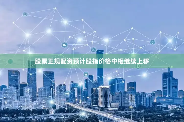 股票正规配资预计股指价格中枢继续上移
