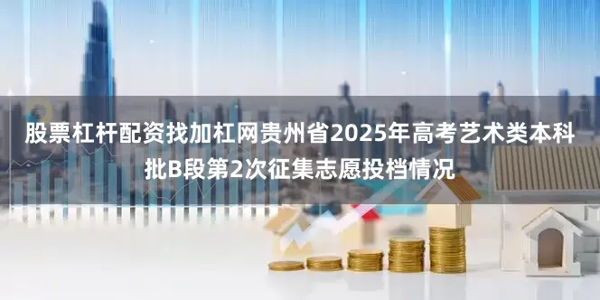 股票杠杆配资找加杠网贵州省2025年高考艺术类本科批B段第2次征集志愿投档情况