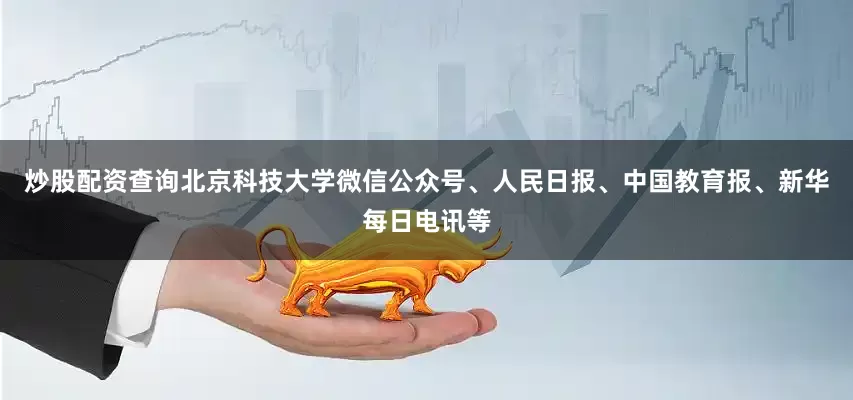 炒股配资查询北京科技大学微信公众号、人民日报、中国教育报、新华每日电讯等