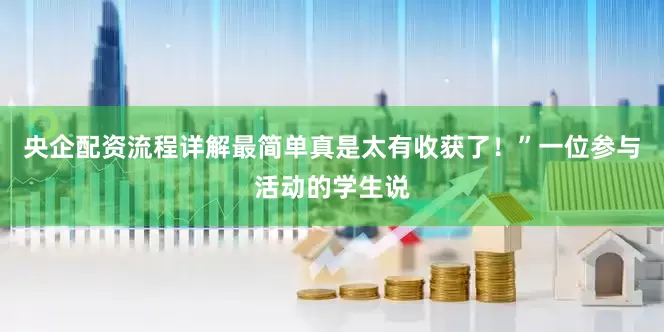 央企配资流程详解最简单真是太有收获了！”一位参与活动的学生说