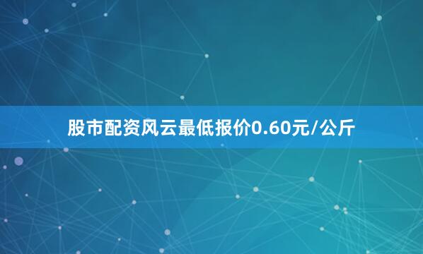 股市配资风云最低报价0.60元/公斤