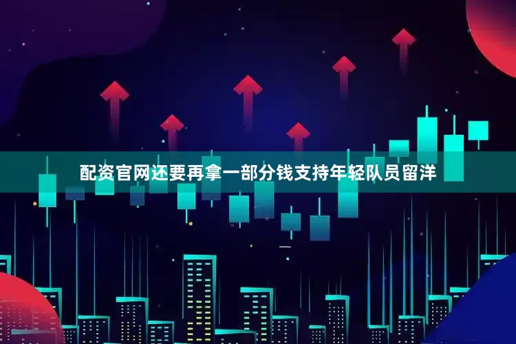 配资官网还要再拿一部分钱支持年轻队员留洋