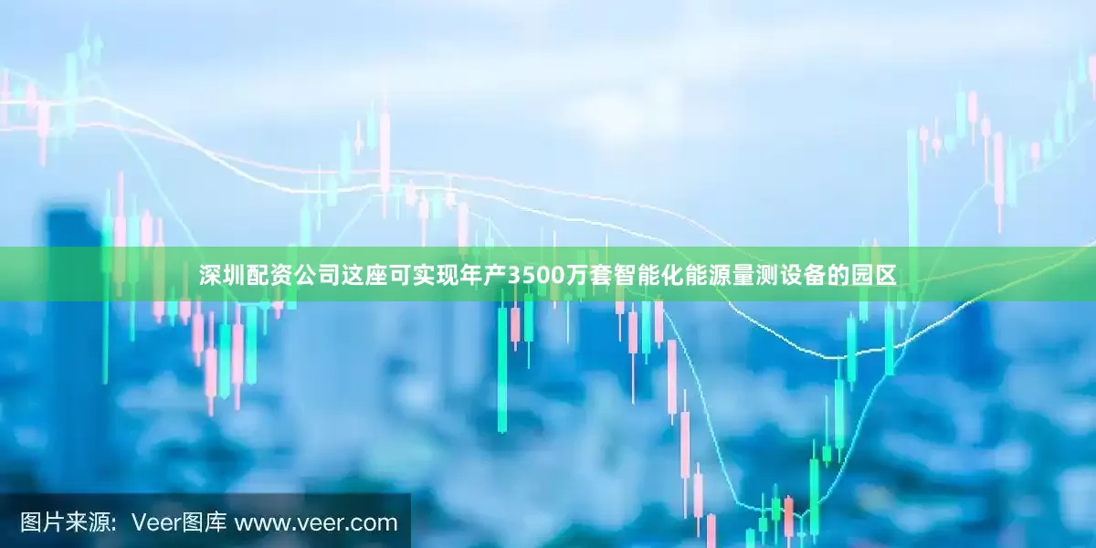 深圳配资公司这座可实现年产3500万套智能化能源量测设备的园区