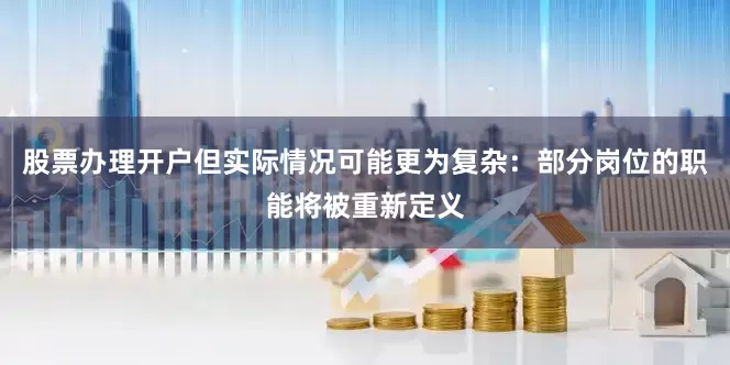股票办理开户但实际情况可能更为复杂：部分岗位的职能将被重新定义