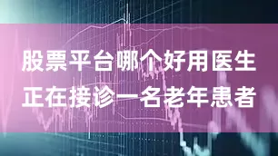 股票平台哪个好用医生正在接诊一名老年患者