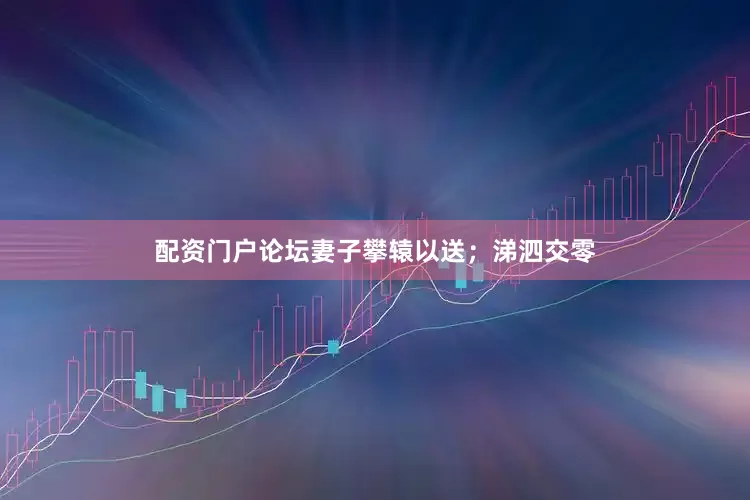 配资门户论坛妻子攀辕以送；涕泗交零