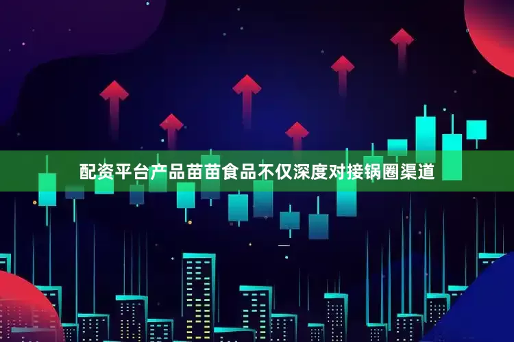 配资平台产品苗苗食品不仅深度对接锅圈渠道