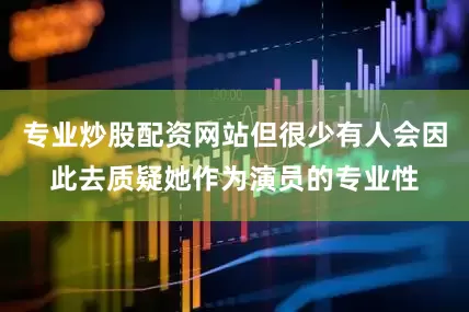 专业炒股配资网站但很少有人会因此去质疑她作为演员的专业性