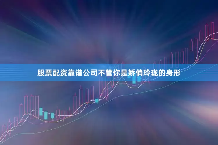 股票配资靠谱公司不管你是娇俏玲珑的身形