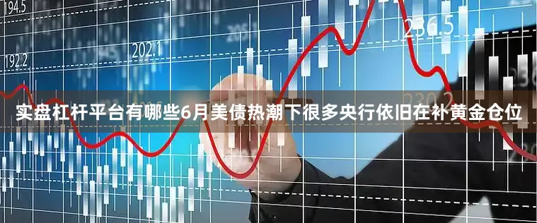 实盘杠杆平台有哪些6月美债热潮下很多央行依旧在补黄金仓位
