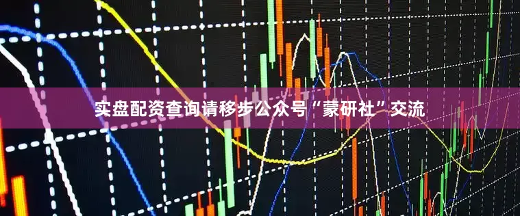 实盘配资查询请移步公众号“蒙研社”交流