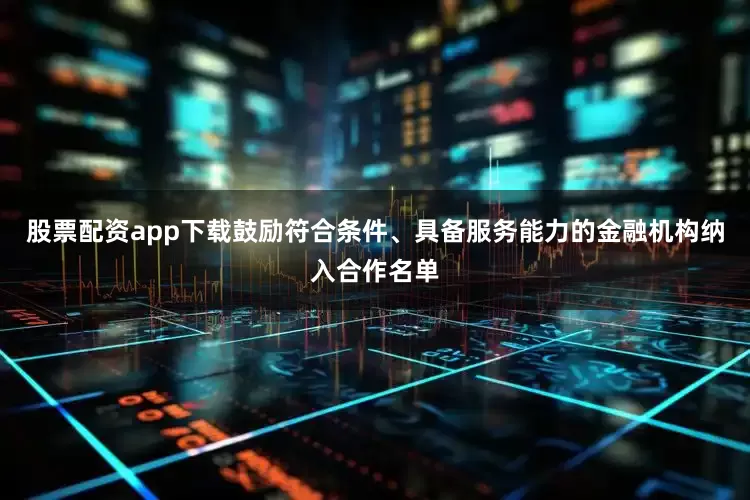 股票配资app下载鼓励符合条件、具备服务能力的金融机构纳入合作名单