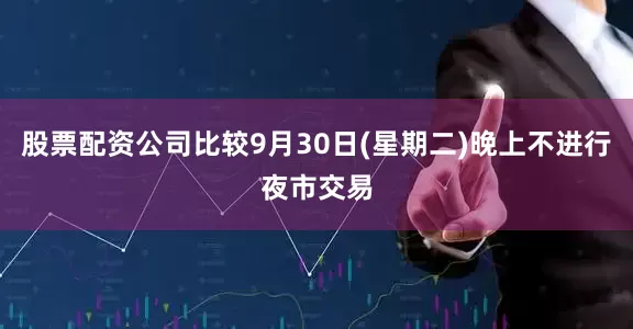 股票配资公司比较9月30日(星期二)晚上不进行夜市交易