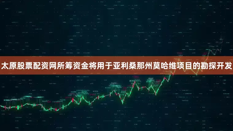太原股票配资网所筹资金将用于亚利桑那州莫哈维项目的勘探开发