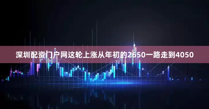 深圳配资门户网这轮上涨从年初的2650一路走到4050