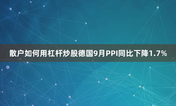 散户如何用杠杆炒股德国9月PPI同比下降1.7%