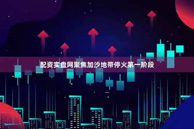 配资实盘网聚焦加沙地带停火第一阶段